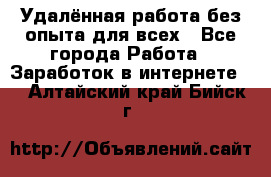 Удалённая работа без опыта для всех - Все города Работа » Заработок в интернете   . Алтайский край,Бийск г.